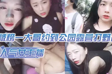 【主播网红】人气女主播被榜一大哥约到公园露营打野战