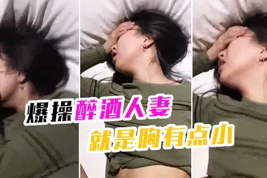【强奸迷奸】爆操醉酒人妻就是胸有点小