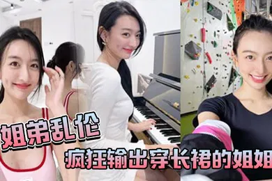 【乱伦】姐弟乱伦疯狂输出穿长裙的姐姐感觉姐姐小穴要把我吸干
