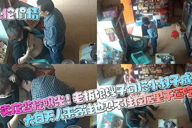 【网曝黑料】乱伦偷情小卖店监控曝光老板娘嫂子勾搭小叔子成奸大白天人来客往也忍不住在店里干逼吃奶