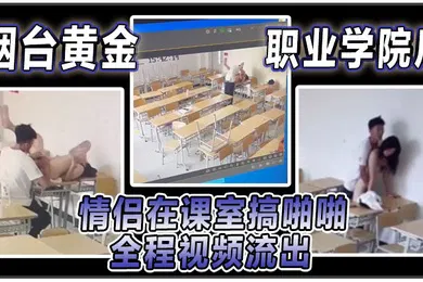 【网曝黑料】烟台黄金职业学院瓜情侣在课室搞啪啪全程视频流出
