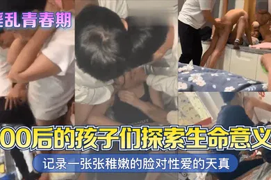 【自拍偷拍】淫乱青春期00后的孩子们探索生命意义记录一张张稚嫩的脸对性爱的天真