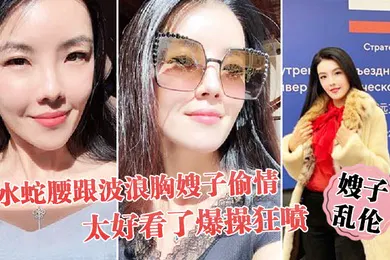 【乱伦】嫂子乱伦趁大哥不在家和水蛇腰跟波浪胸嫂子偷情太好看了爆操狂喷