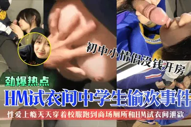 【学生萝莉】劲爆热点HM试衣间中学生偷欢事件初中小情侣没钱开房性爱上瘾天天穿着校服跑到商场厕所和HM试衣间泄欲