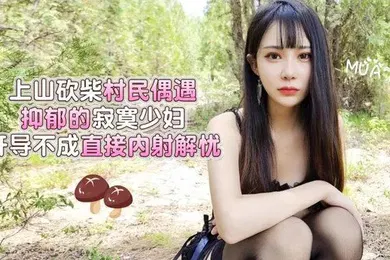 【自拍偷拍】糖糖上山砍柴村民偶遇抑郁的寂寞少妇开导不成直接内射解忧