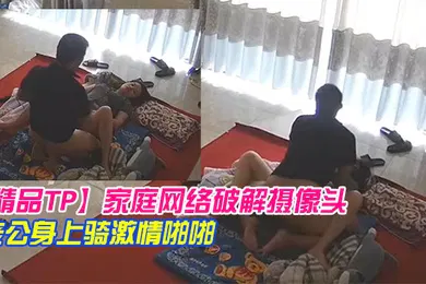 【自拍偷拍】精品TP家庭网络破解摄像头早上起来迫不及待往老公身上骑激情啪啪
