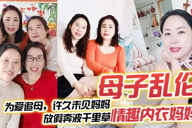 【乱伦】母子乱伦为爱追母许久未见妈妈放假奔波千里草情趣内衣妈妈