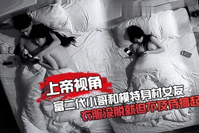 【自拍偷拍】上帝视角富二代和模特女友开房_衣服没脱就搞起