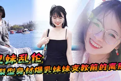 【乱伦】兄妹乱伦梨型身材妹妹支教前的离别情趣三点式猫女邂逅内射宫口锁精