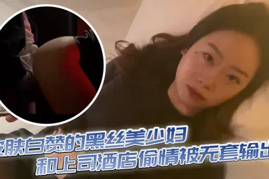 【丝袜制服】皮肤白赞的黑丝美少妇和上司酒店偷情被无套输出表情享受