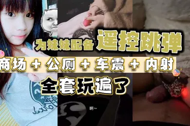 【乱伦】为妹妹配备遥控跳弹商场公厕车震内射全套玩遍了