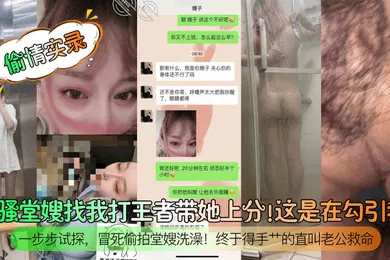【自拍偷拍】闷骚堂嫂找我打王者带她上分！这是在勾引我？一步步试探，冒死偷拍堂嫂洗澡！终于得手艹的直叫老公救命！