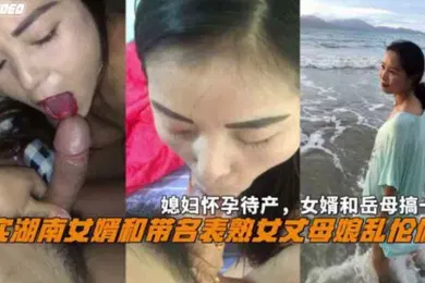 【乱伦】湖南女婿和丈母娘乱伦偷情媳妇怀孕待产和岳母搞一起