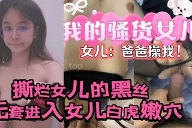 【丝袜制服】原创24分钟视频撕烂女儿的黑丝无套进入女儿的白虎嫩穴女儿爸爸操我