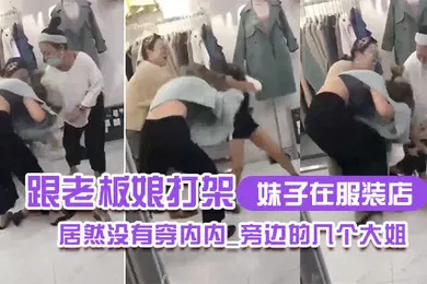 【自拍偷拍】妹子在.服装.店跟老板娘.打架.居然没.有穿内.内_旁边.的几个.大姐_哎.呀_哎.呀_咋内裤.都没穿哪0