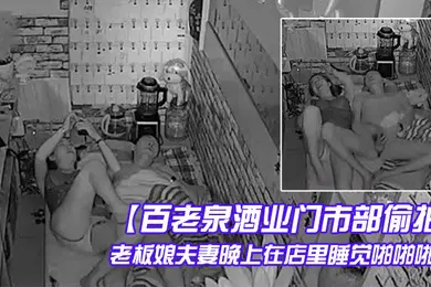 【自拍偷拍】百老泉酒业门市部偷拍老板娘夫妻晚上在店里睡觉啪啪啪