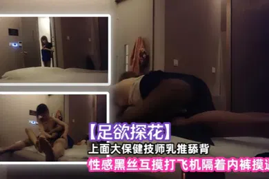 【丝袜制服】足欲探花上面大保健技师乳推舔背性感黑丝互摸打飞机隔着内裤摸逼