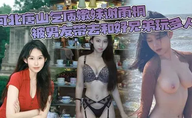 【群交多P】河北唐山气质嫩妹谢雨桐 被男友带去和好兄弟玩多人 小视频风靡全网