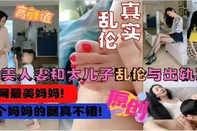 【乱伦】真实乱伦绝美人妻和大儿子乱伦与出轨实录这个妈妈的腿真不错