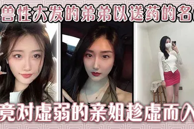 【乱伦】生病的巨乳姐姐，被兽性大发的弟弟以送药的名义，竟对虚弱的亲姐趁虚而入