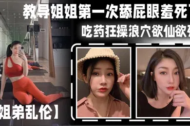 【乱伦】姐弟乱伦教导姐姐第一次舔屁眼羞死了吃药狂操浪穴欲仙欲死AV棒震动阴蒂_爽到失禁尿床