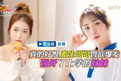 【强奸迷奸】香菱畜生哥哥兽欲爆发强奸了上学的小妹
