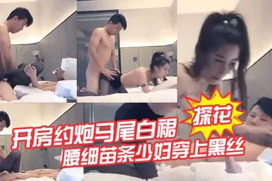 【丝袜制服】探花开房约炮马尾白裙腰细苗条少妇穿上黑丝舔弄口交后入抽插猛操