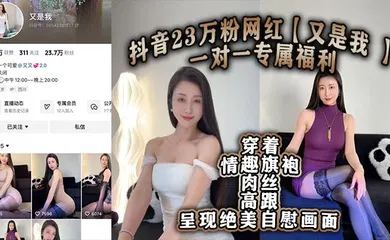【丝袜制服】抖音23万粉网红【又是我 】一对一专属福利 穿着情趣旗袍肉丝高跟呈现绝美自慰画面！