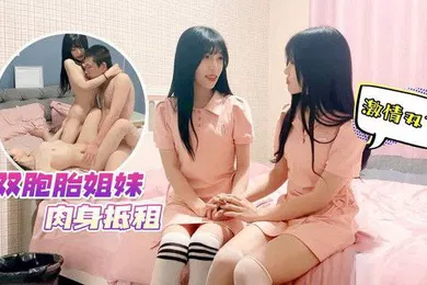 【自拍偷拍】肉岑雨橋双胞胎姐妹肉身抵租_激情双飞