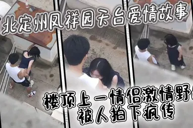 【自拍偷拍】河北定州凤祥园天台爱情故事楼顶上一情侣激情野战被人拍下疯传