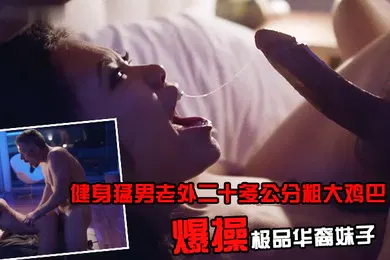【厂牌经典】健身猛男老外二十多公分粗大鸡巴_爆操极品华裔妹子_这长度直接干子宫里了_高清精彩推荐