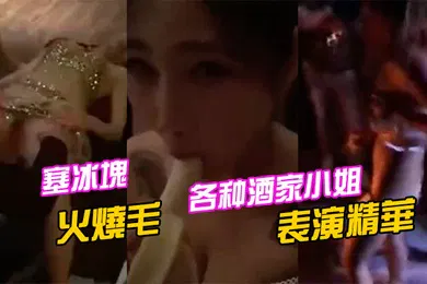 【自拍偷拍】各种酒家小姐表演精華塞冰塊只算基本的直接火燒毛才夠猛