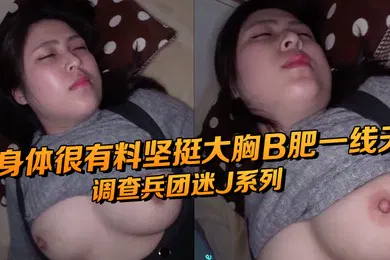 【无码高清】调查兵团迷J系列妹子算是极品了长相一般但是身体很有料坚挺大胸B肥一线天水特别多肉肉的很想肏中出内射