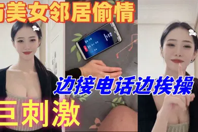 【自拍偷拍】与美女邻居偷情的时候她老公打电话查岗边接电话边挨操巨刺激