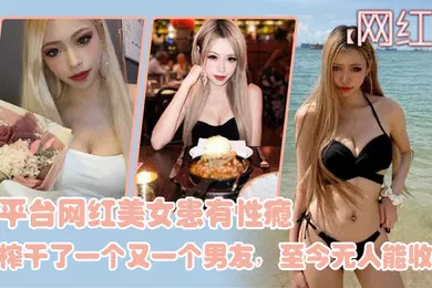 【主播网红】网红泄密某平台网红美女患有性瘾榨干了一个又一个男友至今无人能收服_2024-11-09_21-05-47
