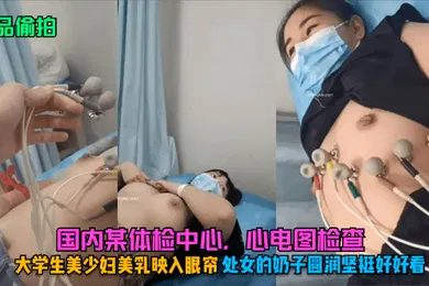 【学生萝莉】精品偷拍国内某体检中心心电图检查大学生美少妇美乳映入眼帘处女的奶子圆润坚挺好好看