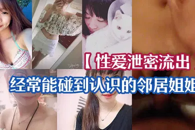 【乱伦】性爱泄密流出经常能碰到认识的邻居姐姐_一来二去顺利拿下长得不美但是够骚_无套啪啪啪自拍留念