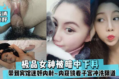 【强奸迷奸】高清迷奸极品女神被暗中下料带到宾馆迷奸内射内窥镜看子宫冲洗阴道