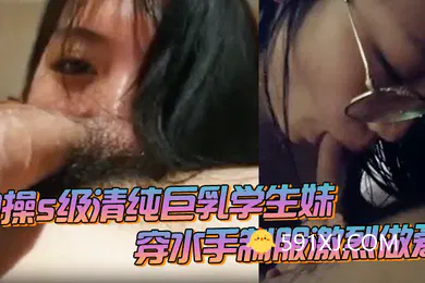 【学生萝莉】约操s级清纯巨乳学生妹_穿水手制服激烈做爱_痉挛连续高潮
