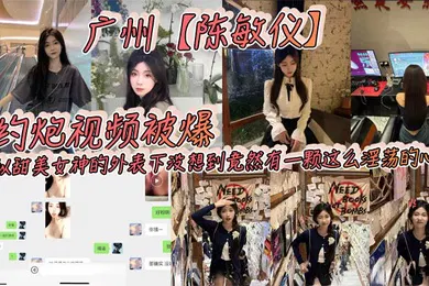 【自拍偷拍】广州陈敏仪约炮视频被爆看似甜美女神的外表下没想到竟然有一颗这么淫荡的心