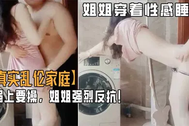 【乱伦】乱伦家庭弟弟游手好闲撞见姐姐穿着性感睡衣心生歹意强上要操姐姐强烈反抗