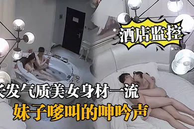 【自拍偷拍】酒店监控情侣开房造爱长发气质美女身材一流说J8挺好玩的妹子嗲叫的呻吟声把我鸡巴都听硬了对白清晰