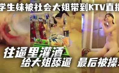 【学生萝莉】学生妹被社会大姐带到KTV直播_往逼里灌酒 给大姐舔逼 最后被操！