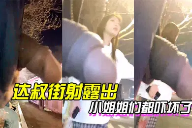 【乱伦】达叔街射露出小姐姐们都吓坏了