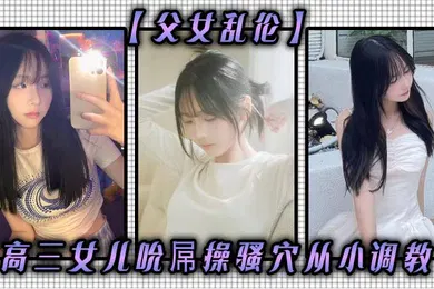 【SM调教】父女乱伦高三女儿吮屌操骚穴从小调教