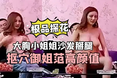 【乱伦】极品探花小新大胸小姐姐沙发掰腿抠穴御姐范高颜值手法专业