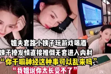 【强奸迷奸】禽兽姐夫套路小姨子玩游戏把她灌醉后各种撩小姨子被撩发情后直接推倒无套进入内射一逼