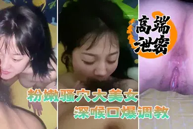 【SM调教】高端泄密流出粉嫩骚穴大美女视频流出身材丰满脸蛋一流被滴蜡栓着狗链深喉口爆调教