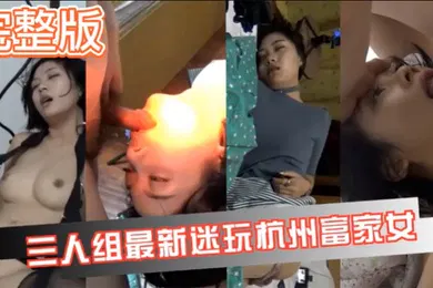 【强奸迷奸】真实迷奸三人迷玩杭州富家女撕烂丝袜玩弄母狗身体的全过程