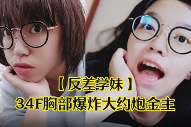 【学生萝莉】反差学妹清纯稚嫩文科眼镜学生妹发育超前34F胸部爆炸大约炮金主被干的哀叫高潮失神中出内射